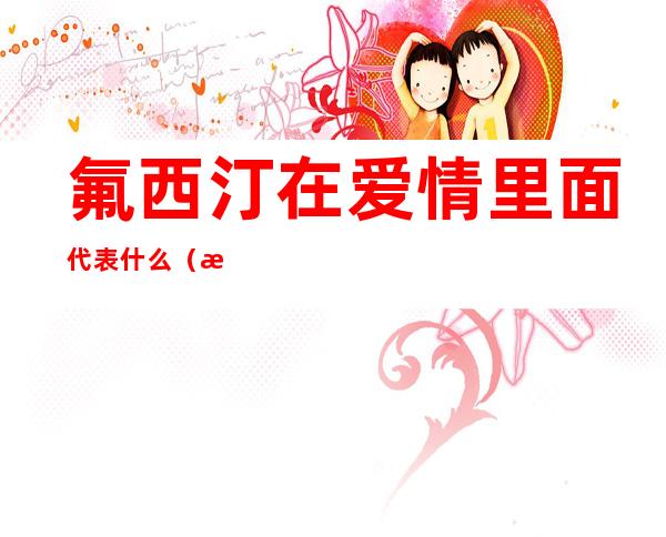 氟西汀在爱情里面代表什么(氟西汀爱情含义)