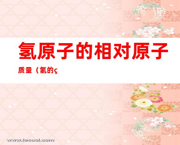 氢原子的相对原子质量(氢的相对原子质量)