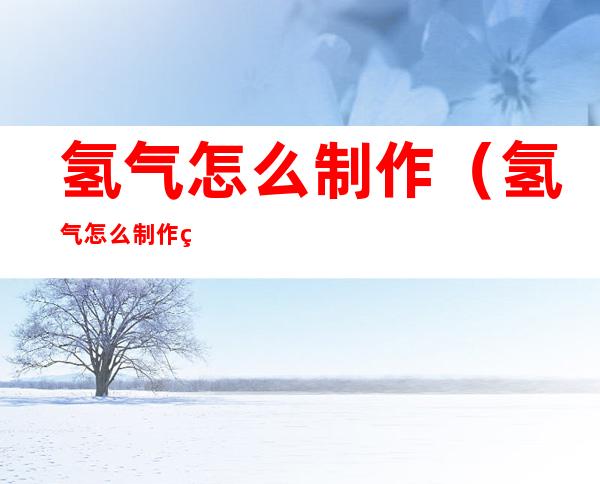 氢气怎么制作(氢气怎么制作盐酸)