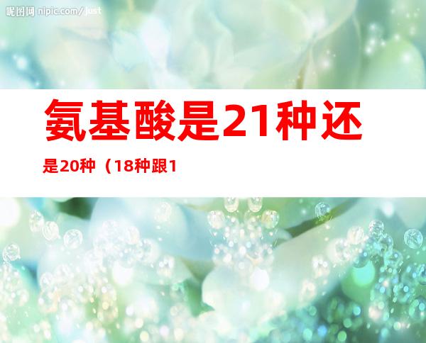 氨基酸是21种还是20种（18种跟15种氨基酸区别）