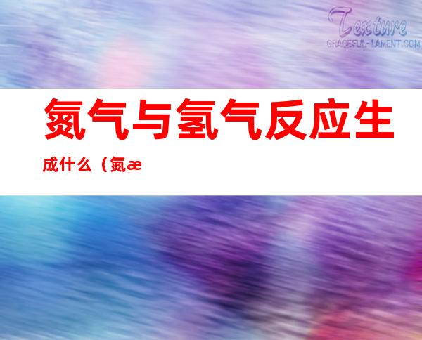 氮气与氢气反应生成什么(氮气与氢气的化学反应)