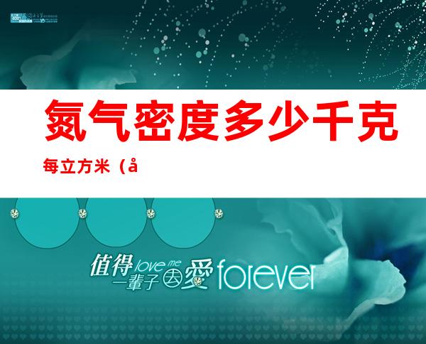 氮气密度多少千克每立方米(常温下氮气的密度是多少)