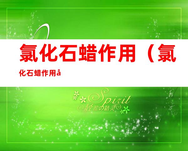 氯化石蜡作用(氯化石蜡作用和用途)