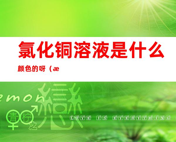 氯化铜溶液是什么颜色的呀(氯化铜水溶液什么颜色)