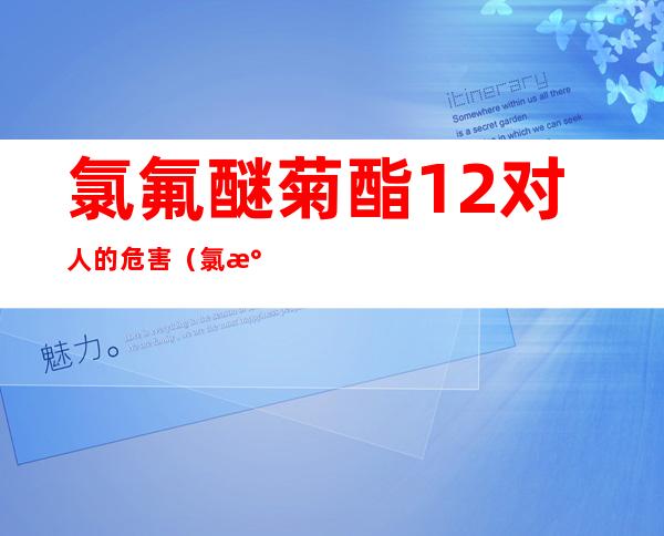 氯氟醚菊酯1.2%对人的危害（氯氟醚菊酯0.6%对人的危害）