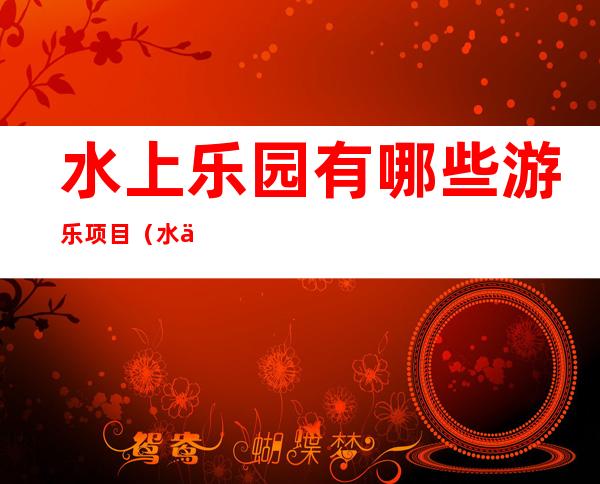 水上乐园有哪些游乐项目(水上乐园有哪些游乐项目作文)