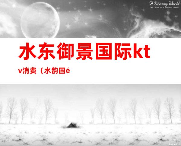 水东御景国际ktv消费(水韵国际ktv)