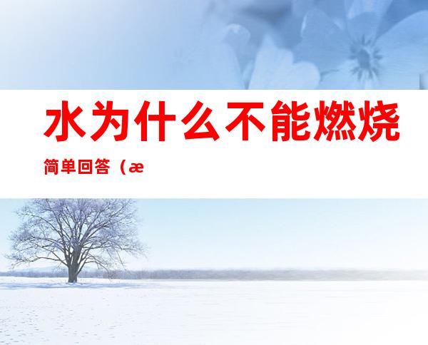 水为什么不能燃烧简单回答(水为什么不能燃烧答案)