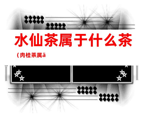 水仙茶属于什么茶(肉桂茶属于什么茶)
