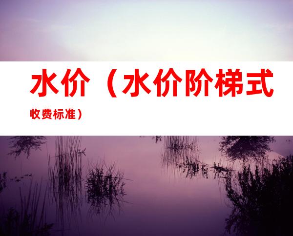 水价(水价阶梯式收费标准)