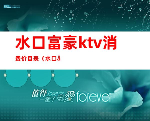 水口富豪ktv消费价目表(水口富豪ktv电话)