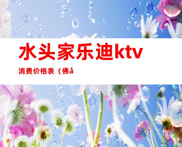 水头家乐迪ktv消费价格表(佛山好乐迪ktv价目表)