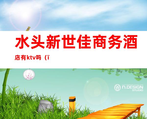 水头新世佳商务酒店有ktv吗（）