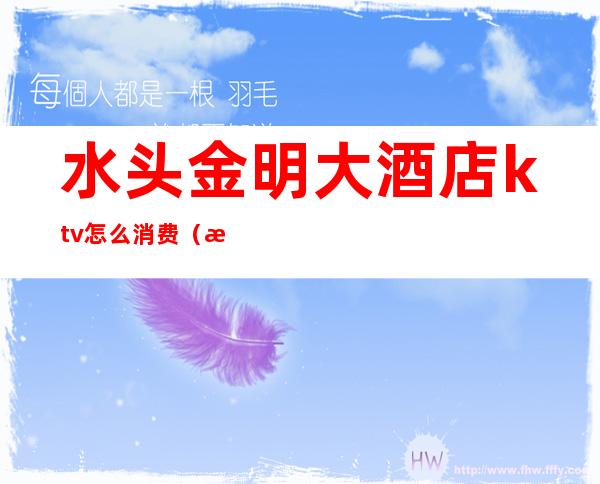 水头金明大酒店ktv怎么消费（水头ktv电话）