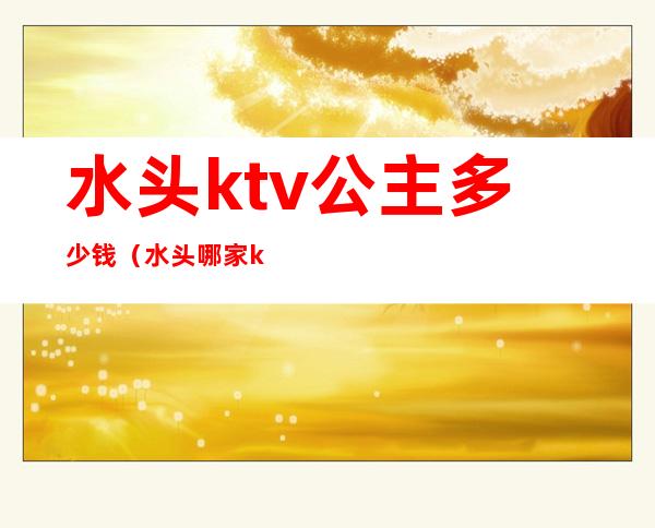 水头ktv公主多少钱（水头哪家ktv好玩）