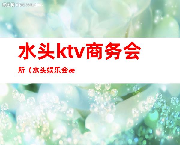 水头ktv商务会所(水头娱乐会所)