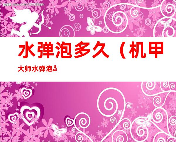 水弹泡多久(机甲大师水弹泡多久)