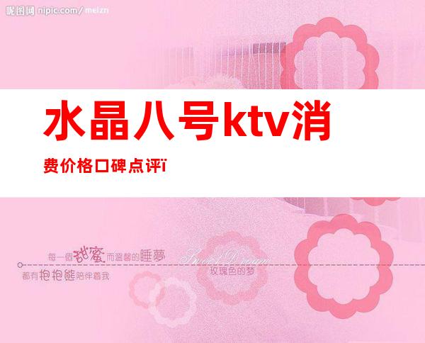 水晶八号ktv消费价格口碑点评(水晶会所KTV电话)