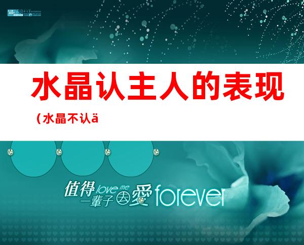 水晶认主人的表现（水晶不认主人的表现）