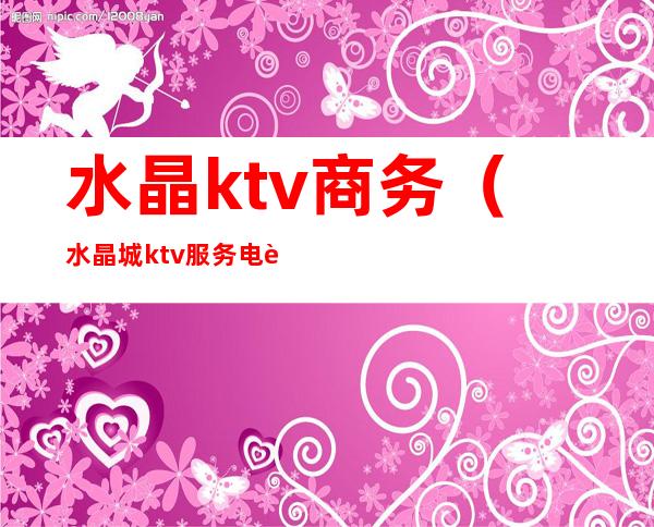 水晶ktv商务(水晶城ktv服务电话)