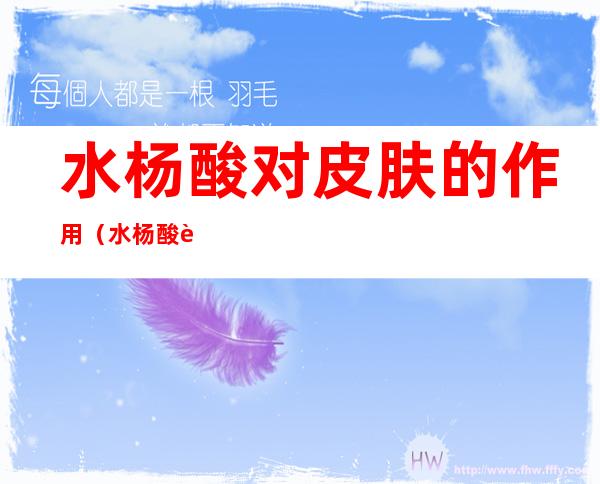 水杨酸对皮肤的作用(水杨酸软膏的作用和功效)