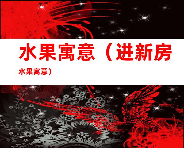 水果寓意（进新房水果寓意）