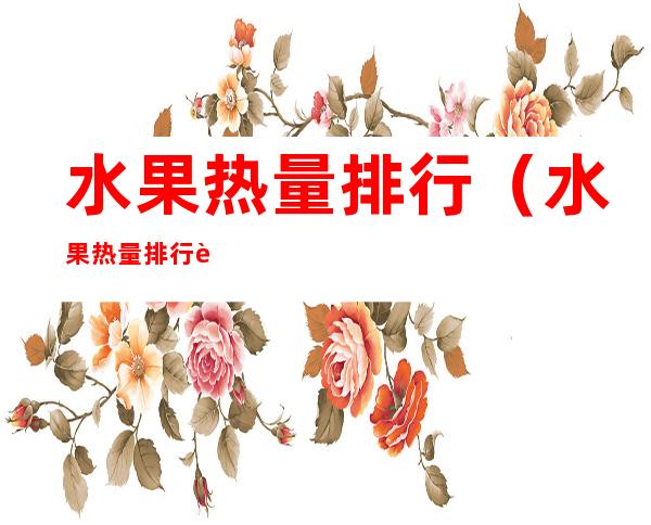 水果热量排行(水果热量排行西瓜)