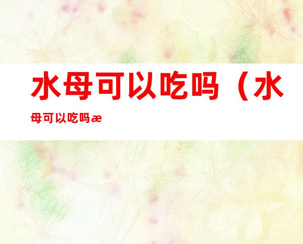 水母可以吃吗(水母可以吃吗怎么吃啊)