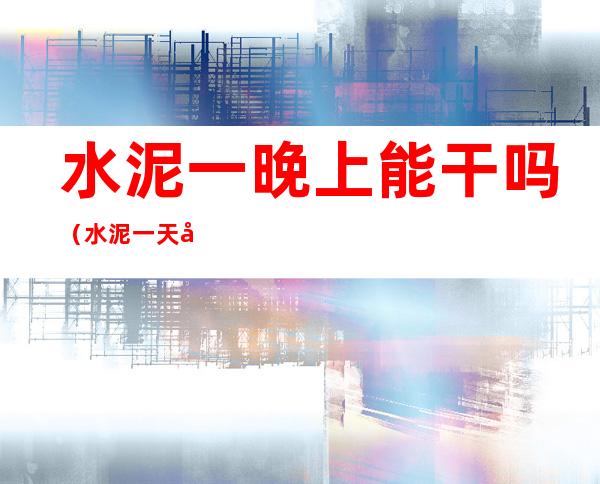 水泥一晚上能干吗（水泥一天可以干吗）