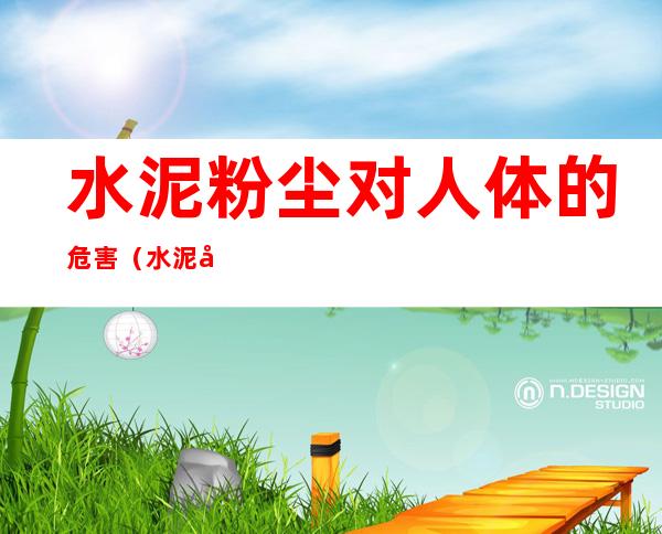水泥粉尘对人体的危害(水泥尘对人体有害吗)