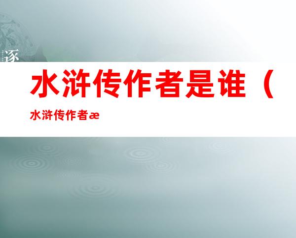 水浒传作者是谁(水浒传作者是谁什么朝代的人)