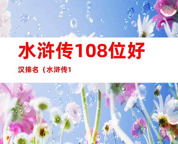 水浒传108位好汉排名(水浒传108位好汉排名顺序)