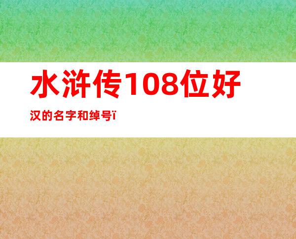 水浒传108位好汉的名字和绰号（水浒传108位好汉的名字和绰号及星宿）