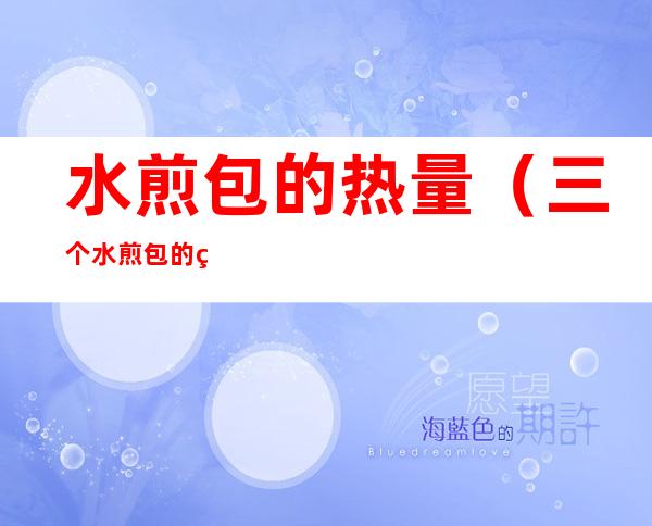 水煎包的热量(三个水煎包的热量)