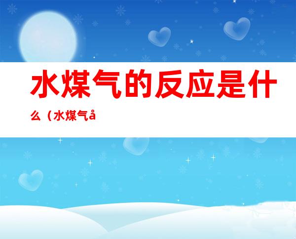水煤气的反应是什么(水煤气反应是吸热反应吗)