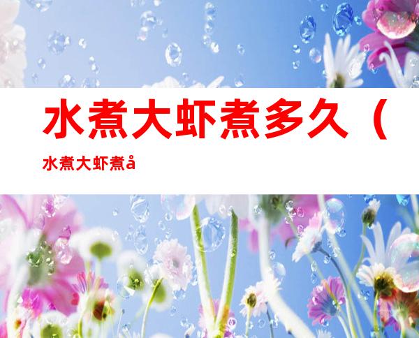 水煮大虾煮多久（水煮大虾煮多久好吃）