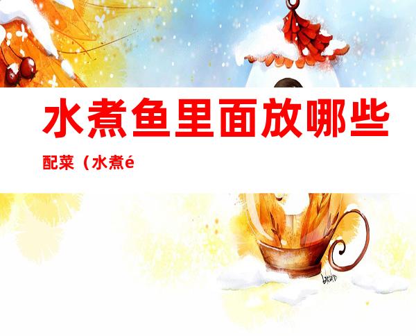 水煮鱼里面放哪些配菜(水煮鱼里面都放什么配菜)