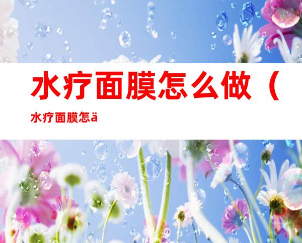 水疗面膜怎么做(水疗面膜怎么做多久做一次)