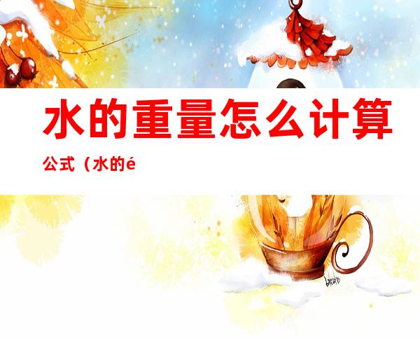 水的重量怎么计算公式(水的重量如何算)