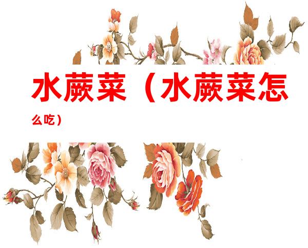 水蕨菜（水蕨菜怎么吃）