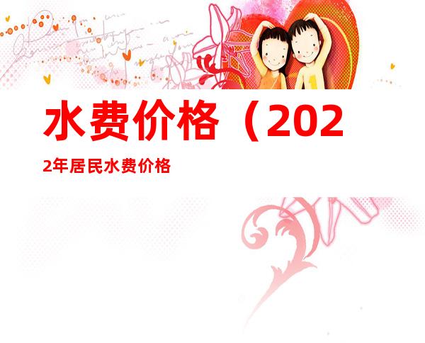 水费价格(2022年居民水费价格)
