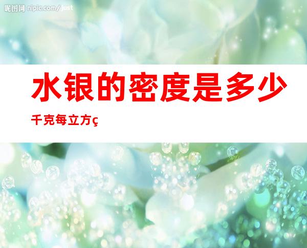 水银的密度是多少千克每立方米（水银密度多少kg m立方）