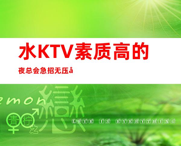 水KTV素质高的夜总会急招无压力靠谱