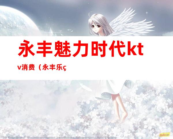 永丰魅力时代ktv消费(永丰乐爵国际KTV)