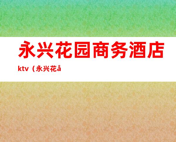 永兴花园商务酒店ktv(永兴花园商务酒店安保部人员名单)