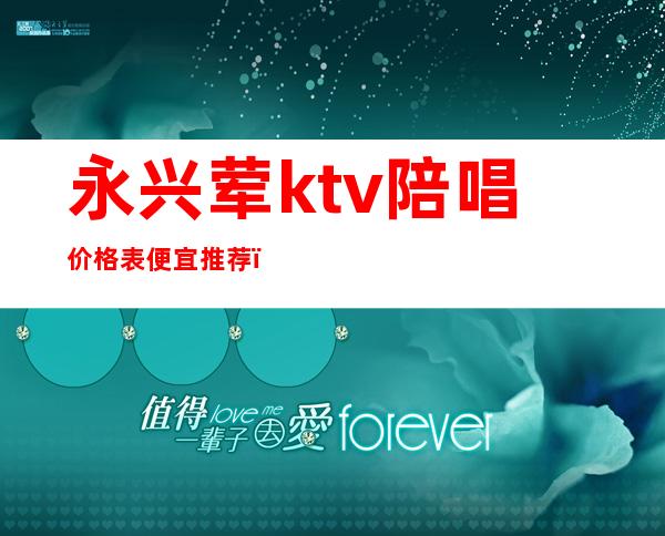 永兴荤ktv陪唱价格表便宜推荐(永安哪家ktv有陪唱的)