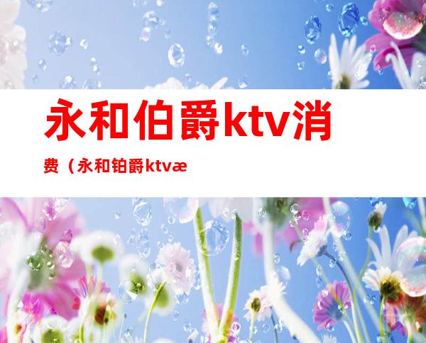 永和伯爵ktv消费(永和铂爵ktv消费)