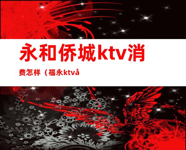 永和侨城ktv消费怎样（福永ktv哪里好玩）