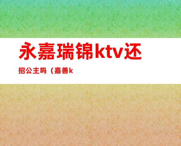 永嘉瑞锦ktv还招公主吗(嘉善ktv公主多少钱)