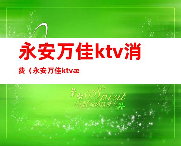永安万佳ktv消费(永安万佳ktv消费怎么算)